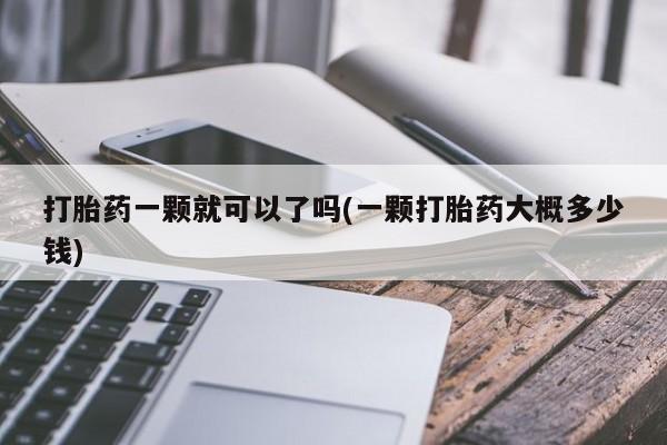 药流药怎么买打胎药一颗就可以了吗(一颗打胎药大概多少钱)