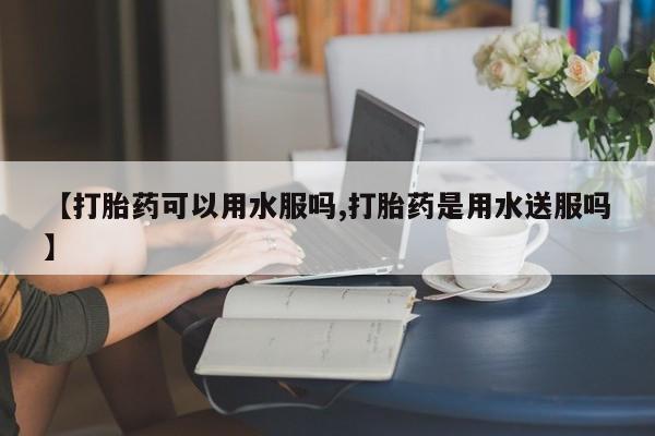 药流药怎么买【打胎药可以用水服吗,打胎药是用水送服吗】