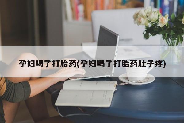 药流药怎么买孕妇喝了打胎药(孕妇喝了打胎药肚子疼)