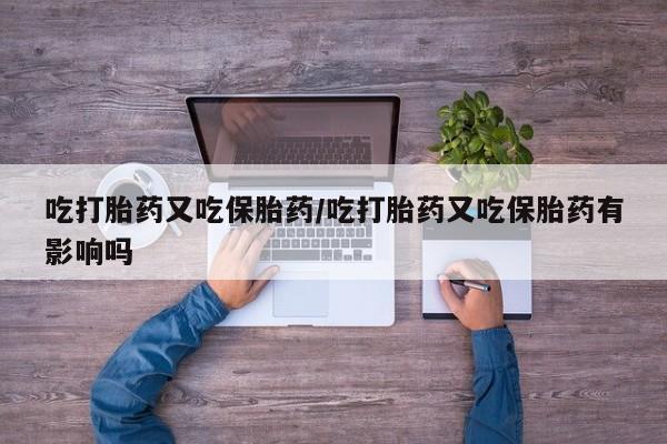 药流药怎么买吃打胎药又吃保胎药/吃打胎药又吃保胎药有影响吗
