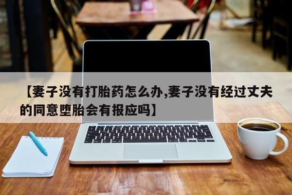 药流药怎么买【妻子没有打胎药怎么办,妻子没有经过丈夫的同意堕胎会有报应吗】