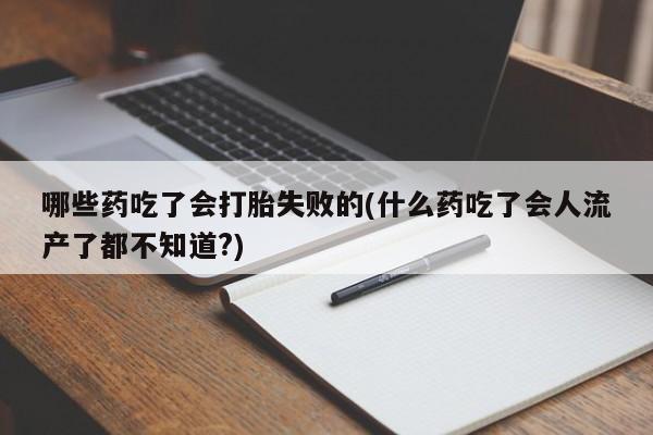 药流药怎么买哪些药吃了会打胎失败的(什么药吃了会人流产了都不知道?)