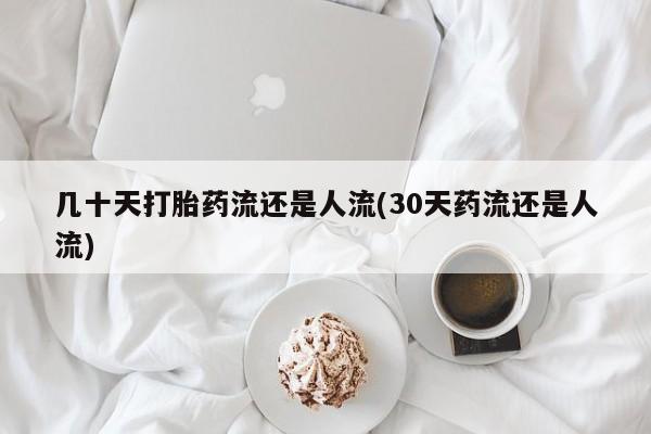 药流药怎么买几十天打胎药流还是人流(30天药流还是人流)