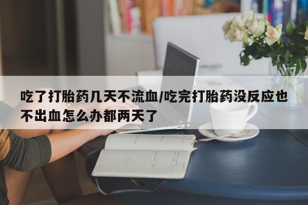 药流药怎么买吃了打胎药几天不流血/吃完打胎药没反应也不出血怎么办都两天了