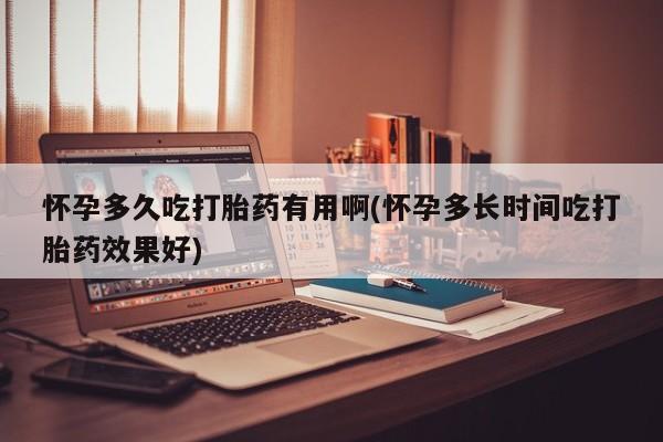 药流药怎么买怀孕多久吃打胎药有用啊(怀孕多长时间吃打胎药效果好)