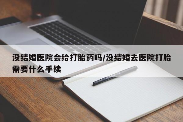 药流药怎么买没结婚医院会给打胎药吗/没结婚去医院打胎需要什么手续