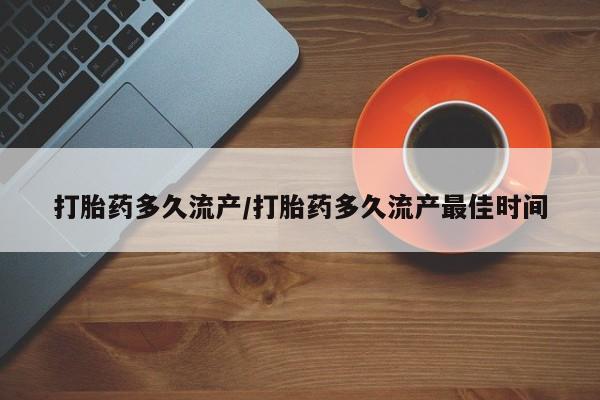 药流药怎么买打胎药多久流产/打胎药多久流产最佳时间