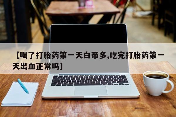 药流药怎么买【喝了打胎药第一天白带多,吃完打胎药第一天出血正常吗】