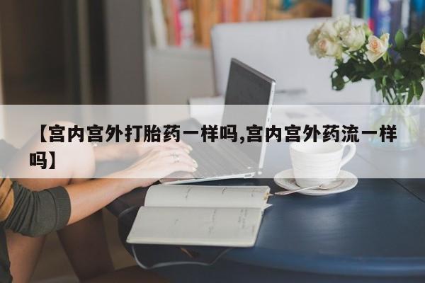 药流药怎么买【宫内宫外打胎药一样吗,宫内宫外药流一样吗】