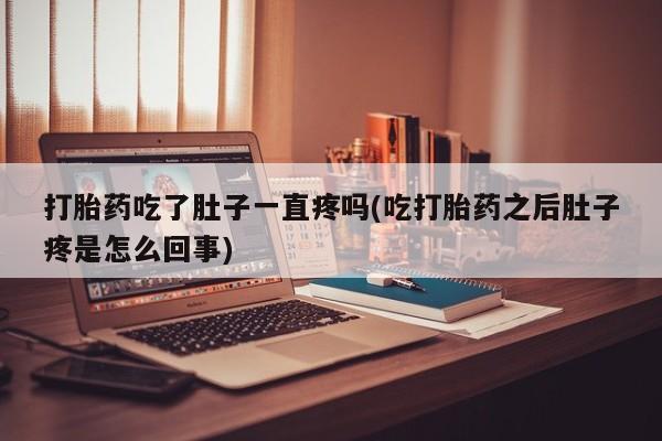 药流药怎么买打胎药吃了肚子一直疼吗(吃打胎药之后肚子疼是怎么回事)