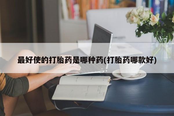 药流药怎么买最好使的打胎药是哪种药(打胎药哪款好)