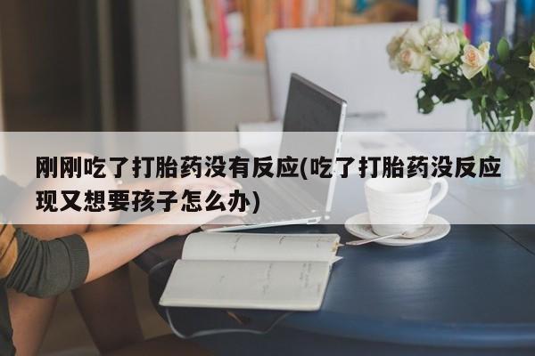 药流药怎么买刚刚吃了打胎药没有反应(吃了打胎药没反应现又想要孩子怎么办)