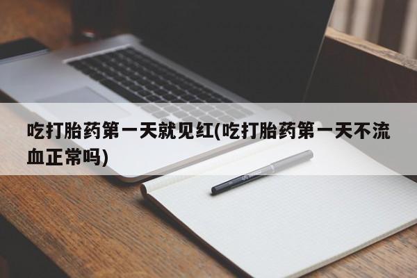 药流药怎么买吃打胎药第一天就见红(吃打胎药第一天不流血正常吗)