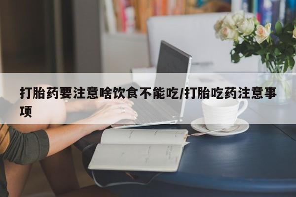 药流药怎么买打胎药要注意啥饮食不能吃/打胎吃药注意事项