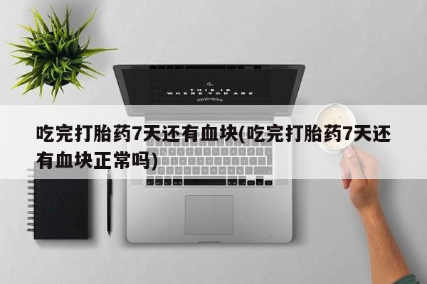 药流药怎么买吃完打胎药7天还有血块(吃完打胎药7天还有血块正常吗)