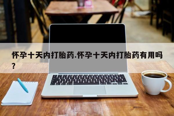 药流药怎么买怀孕十天内打胎药.怀孕十天内打胎药有用吗？