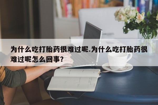 药流药怎么买为什么吃打胎药很难过呢.为什么吃打胎药很难过呢怎么回事？