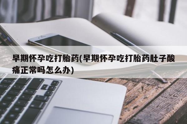 药流药怎么买早期怀孕吃打胎药(早期怀孕吃打胎药肚子酸痛正常吗怎么办)