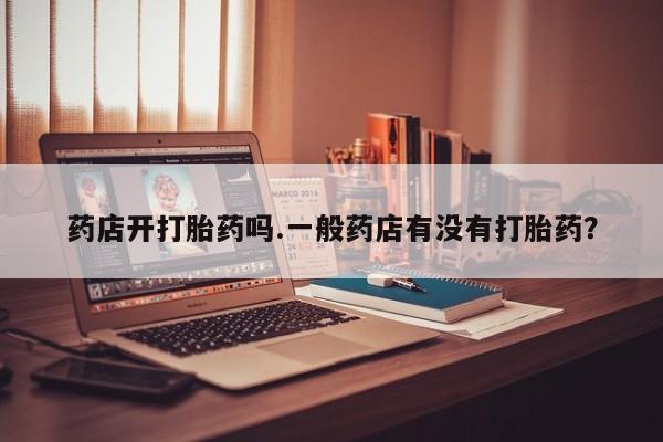 药流药怎么买药店开打胎药吗.一般药店有没有打胎药？