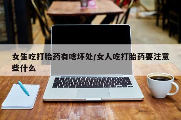 药流药怎么买女生吃打胎药有啥坏处/女人吃打胎药要注意些什么