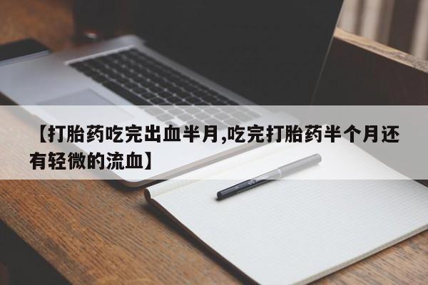 药流药怎么买【打胎药吃完出血半月,吃完打胎药半个月还有轻微的流血】