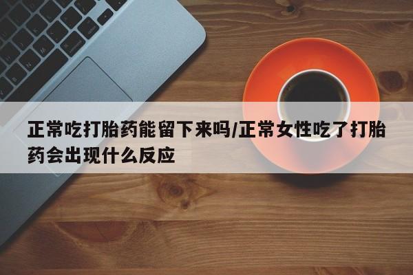 药流药怎么买正常吃打胎药能留下来吗/正常女性吃了打胎药会出现什么反应