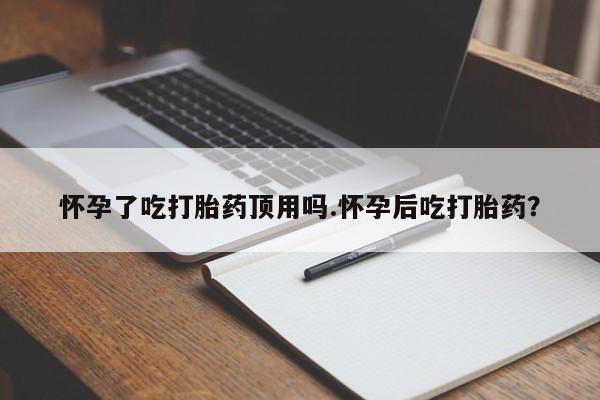 药流药怎么买怀孕了吃打胎药顶用吗.怀孕后吃打胎药？