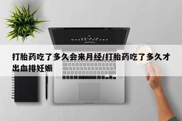 药流药怎么买打胎药吃了多久会来月经/打胎药吃了多久才出血排妊娠