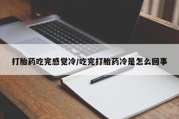 药流药怎么买打胎药吃完感觉冷/吃完打胎药冷是怎么回事
