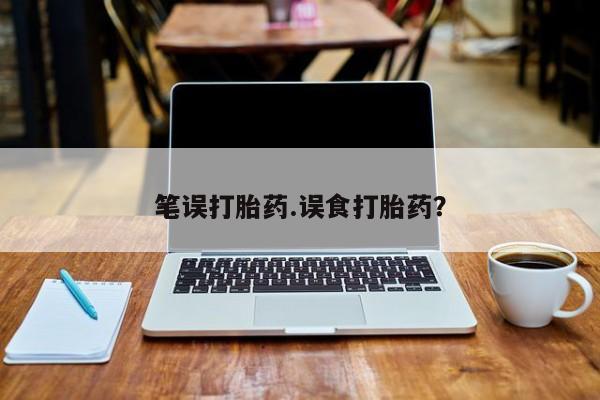 药流药怎么买笔误打胎药.误食打胎药？