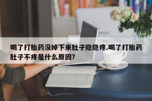 药流药怎么买喝了打胎药没掉下来肚子隐隐疼.喝了打胎药肚子不疼是什么原因？