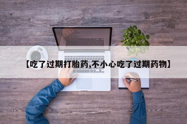 药流药怎么买【吃了过期打胎药,不小心吃了过期药物】
