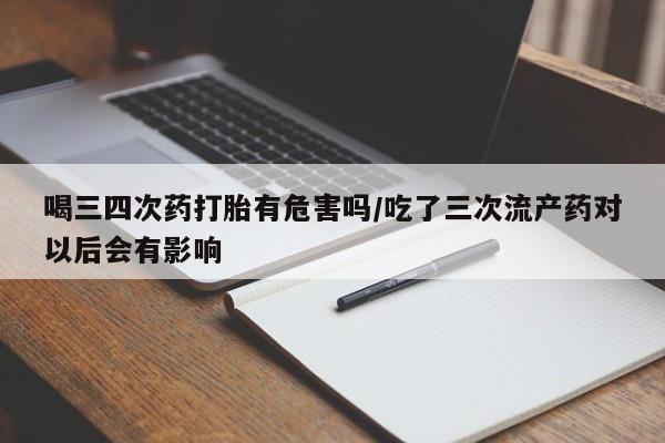 药流药怎么买喝三四次药打胎有危害吗/吃了三次流产药对以后会有影响