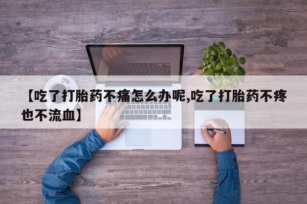 药流药怎么买【吃了打胎药不痛怎么办呢,吃了打胎药不疼也不流血】