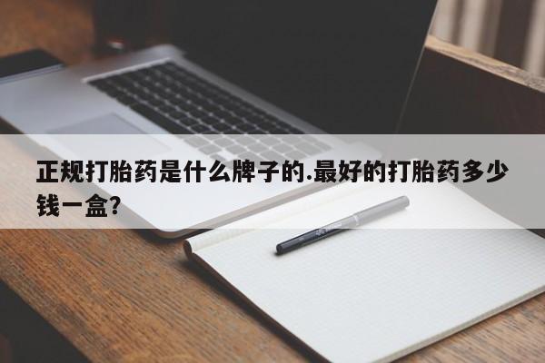药流药怎么买正规打胎药是什么牌子的.最好的打胎药多少钱一盒？