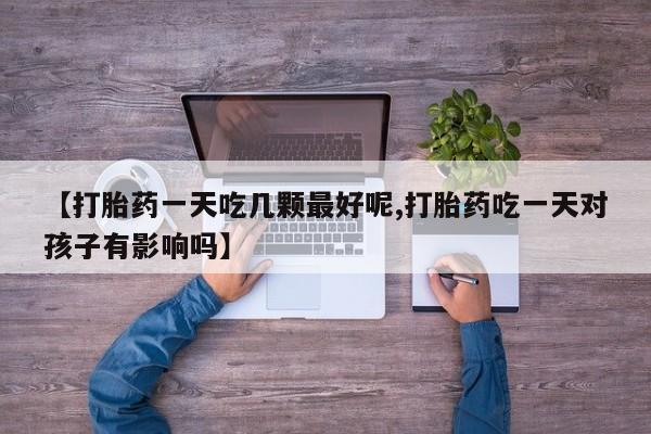 药流药怎么买【打胎药一天吃几颗最好呢,打胎药吃一天对孩子有影响吗】