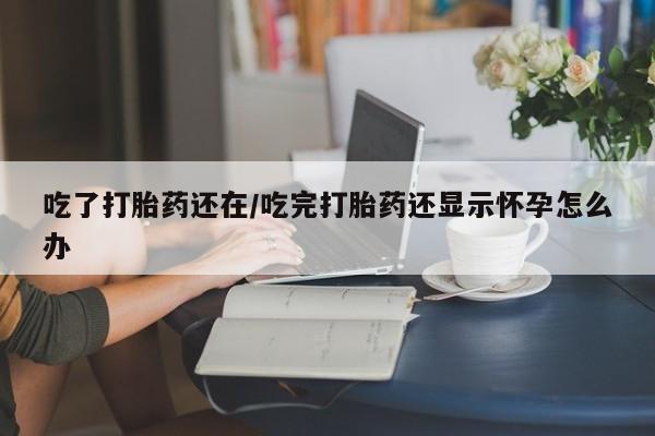 药流药怎么买吃了打胎药还在/吃完打胎药还显示怀孕怎么办