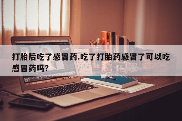 药流药怎么买打胎后吃了感冒药.吃了打胎药感冒了可以吃感冒药吗？
