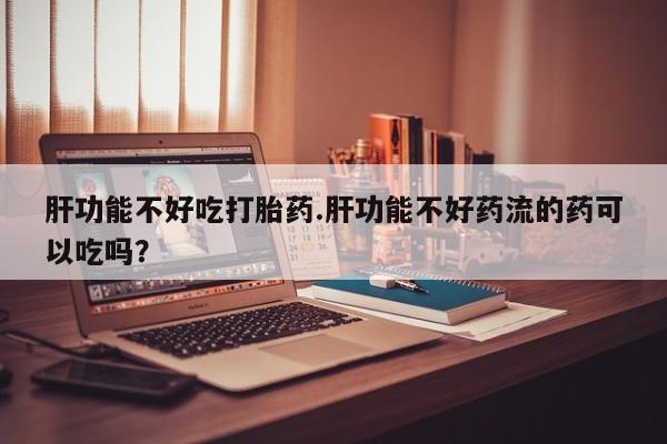 药流药怎么买肝功能不好吃打胎药.肝功能不好药流的药可以吃吗？