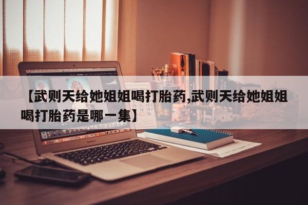 药流药怎么买【武则天给她姐姐喝打胎药,武则天给她姐姐喝打胎药是哪一集】
