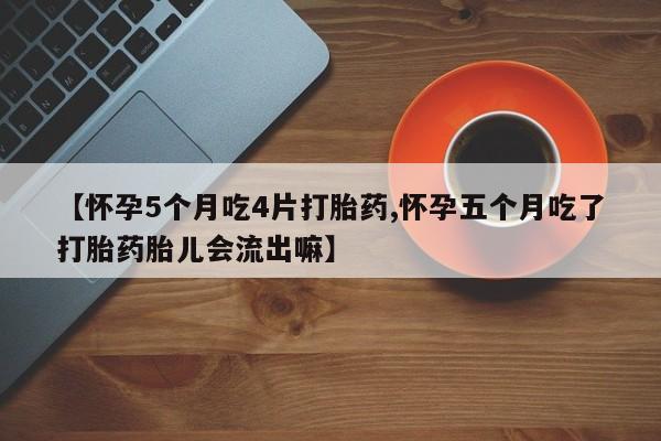 药流药怎么买【怀孕5个月吃4片打胎药,怀孕五个月吃了打胎药胎儿会流出嘛】