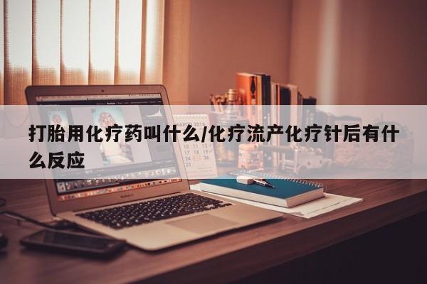 药流药怎么买打胎用化疗药叫什么/化疗流产化疗针后有什么反应