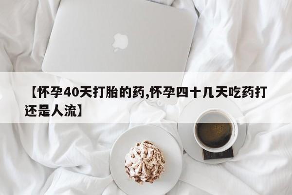 药流药怎么买【怀孕40天打胎的药,怀孕四十几天吃药打还是人流】