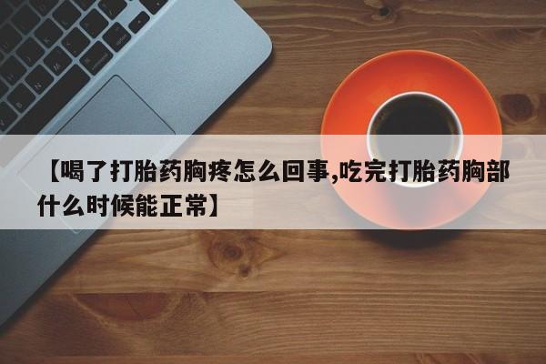 药流药怎么买【喝了打胎药胸疼怎么回事,吃完打胎药胸部什么时候能正常】