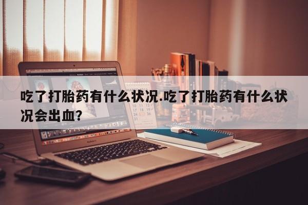 药流药怎么买吃了打胎药有什么状况.吃了打胎药有什么状况会出血？