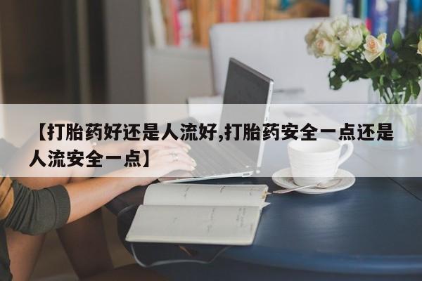 药流药怎么买【打胎药好还是人流好,打胎药安全一点还是人流安全一点】