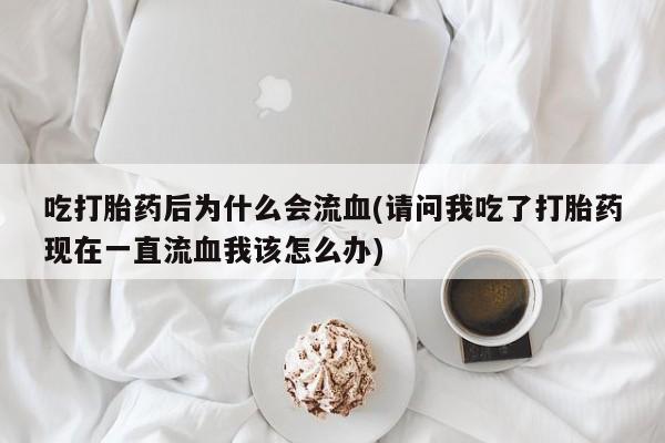 药流药怎么买吃打胎药后为什么会流血(请问我吃了打胎药现在一直流血我该怎么办)