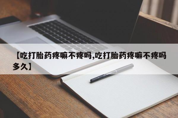药流药怎么买【吃打胎药疼嘛不疼吗,吃打胎药疼嘛不疼吗多久】