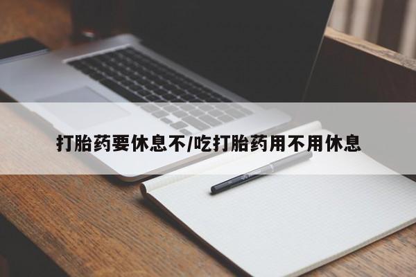 药流药怎么买打胎药要休息不/吃打胎药用不用休息