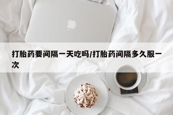 药流药怎么买打胎药要间隔一天吃吗/打胎药间隔多久服一次